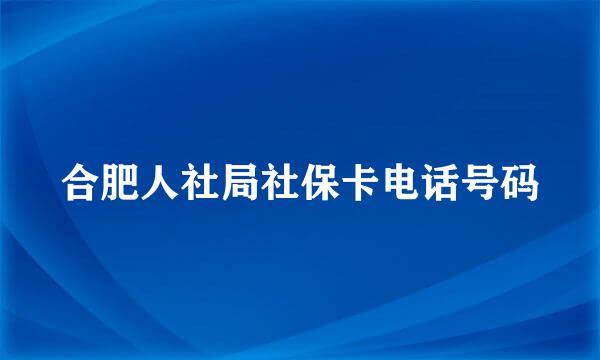 合肥人社局社保卡电话号码