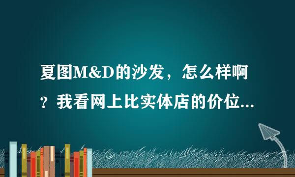 夏图M&D的沙发，怎么样啊？我看网上比实体店的价位要便宜。