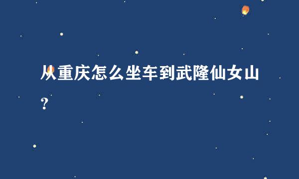 从重庆怎么坐车到武隆仙女山？