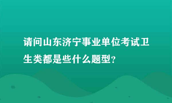 请问山东济宁事业单位考试卫生类都是些什么题型？