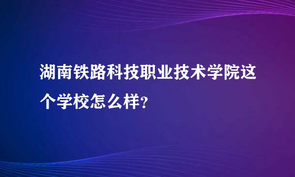 湖南铁路科技职业技术学院这个学校怎么样？