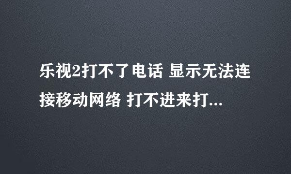 乐视2打不了电话 显示无法连接移动网络 打不进来打不出去 但是流量可以用