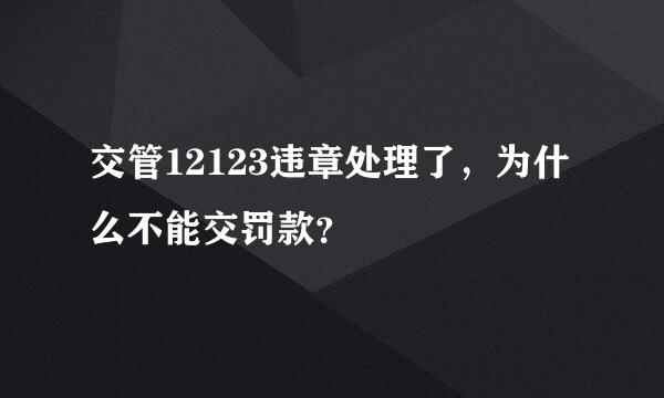 交管12123违章处理了，为什么不能交罚款？