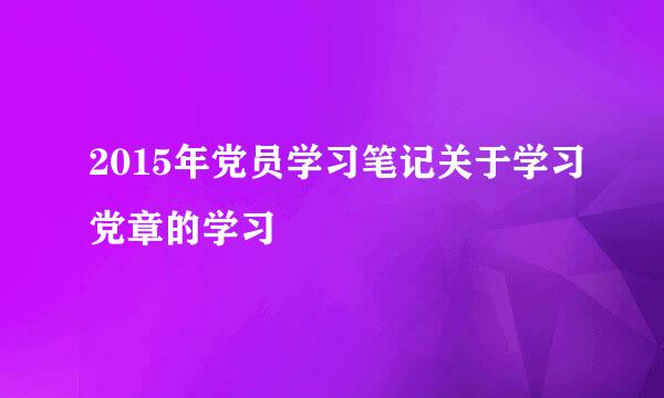 2015年党员学习笔记关于学习党章的学习