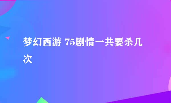 梦幻西游 75剧情一共要杀几次