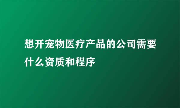 想开宠物医疗产品的公司需要什么资质和程序