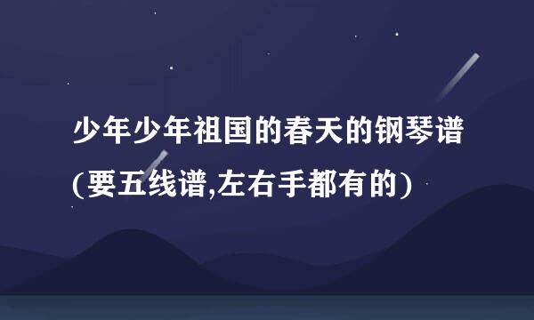 少年少年祖国的春天的钢琴谱(要五线谱,左右手都有的)