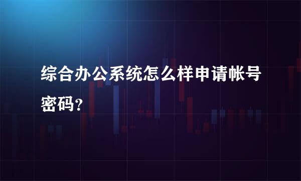 综合办公系统怎么样申请帐号密码？