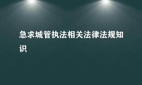 急求城管执法相关法律法规知识