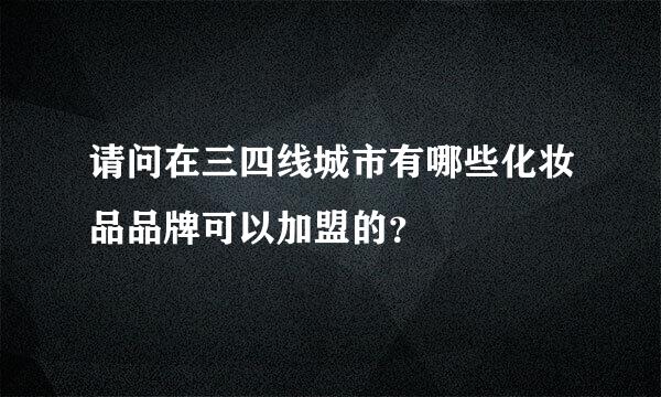 请问在三四线城市有哪些化妆品品牌可以加盟的？