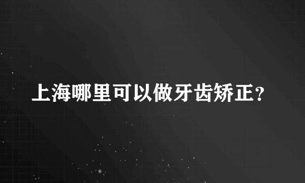 上海哪里可以做牙齿矫正？