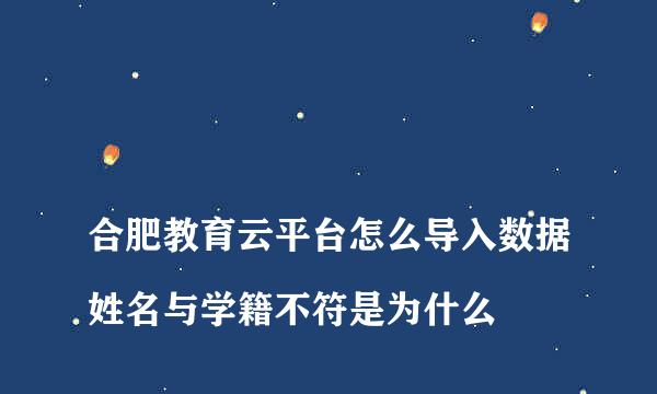 
合肥教育云平台怎么导入数据姓名与学籍不符是为什么
