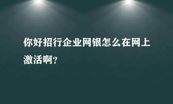 你好招行企业网银怎么在网上激活啊？