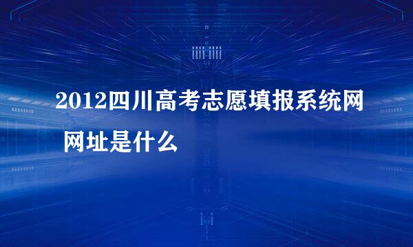 2012四川高考志愿填报系统网 网址是什么