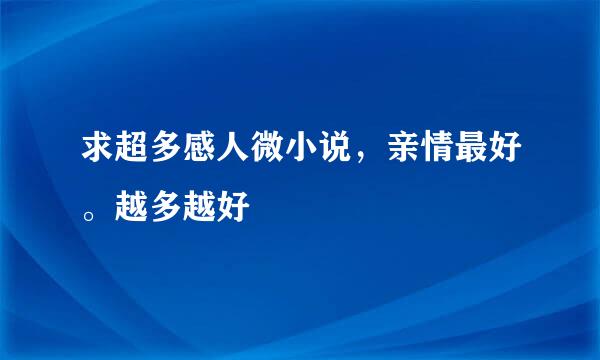 求超多感人微小说，亲情最好。越多越好