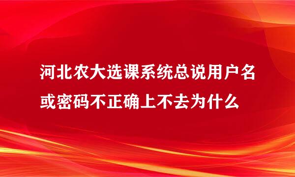 河北农大选课系统总说用户名或密码不正确上不去为什么