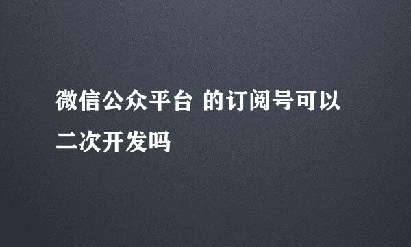 微信公众平台 的订阅号可以二次开发吗