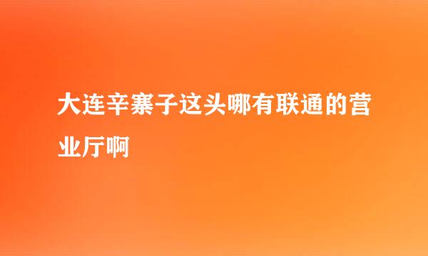 大连辛寨子这头哪有联通的营业厅啊