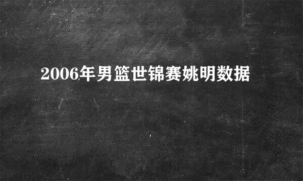 2006年男篮世锦赛姚明数据