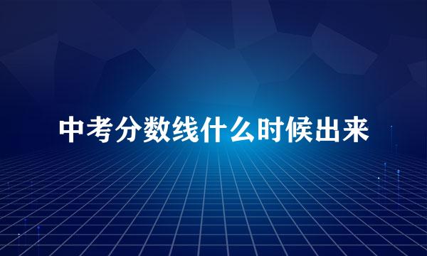 中考分数线什么时候出来