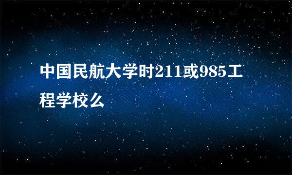 中国民航大学时211或985工程学校么