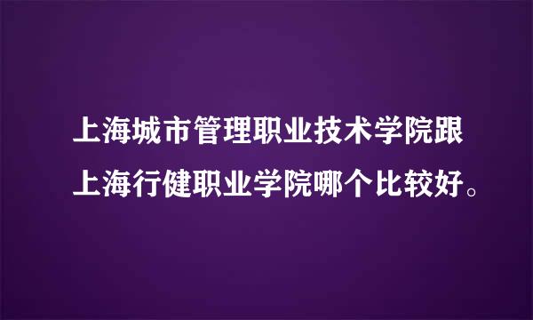 上海城市管理职业技术学院跟上海行健职业学院哪个比较好。