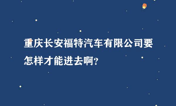 重庆长安福特汽车有限公司要怎样才能进去啊？