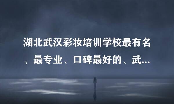 湖北武汉彩妆培训学校最有名、最专业、口碑最好的、武汉有哪家呢？