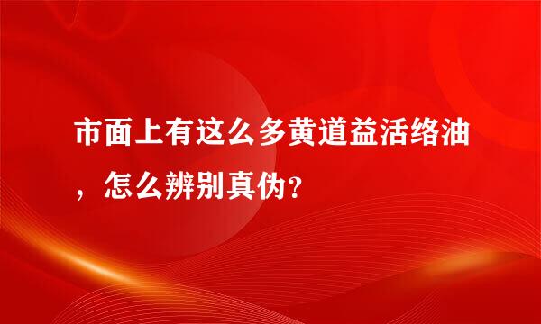 市面上有这么多黄道益活络油，怎么辨别真伪？