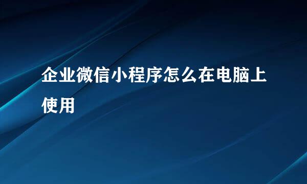 企业微信小程序怎么在电脑上使用