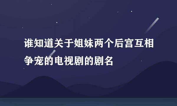 谁知道关于姐妹两个后宫互相争宠的电视剧的剧名