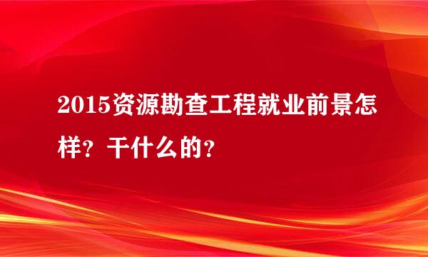 2015资源勘查工程就业前景怎样？干什么的？