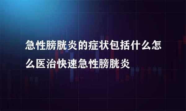 急性膀胱炎的症状包括什么怎么医治快速急性膀胱炎