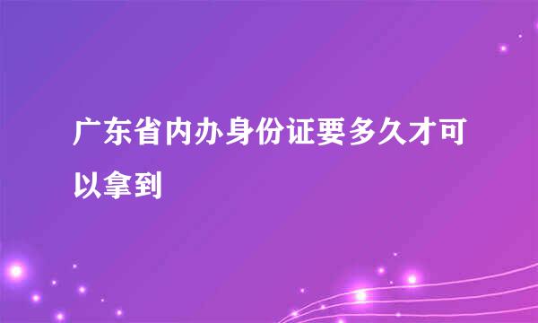 广东省内办身份证要多久才可以拿到