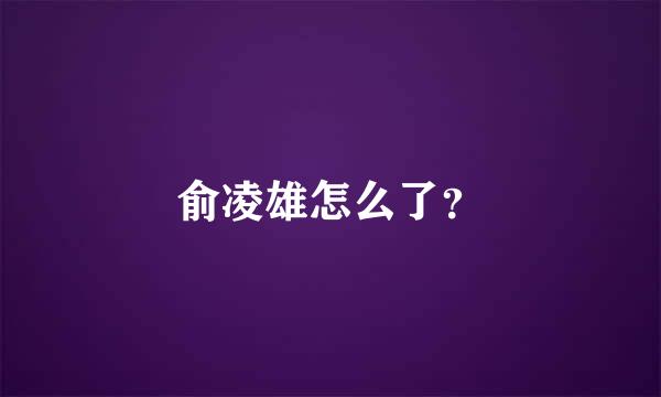 俞凌雄怎么了？