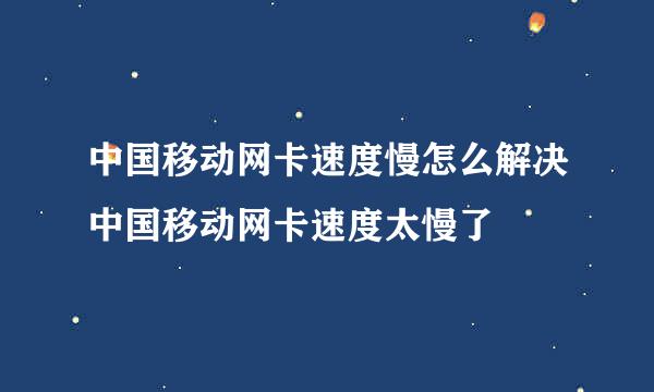 中国移动网卡速度慢怎么解决中国移动网卡速度太慢了