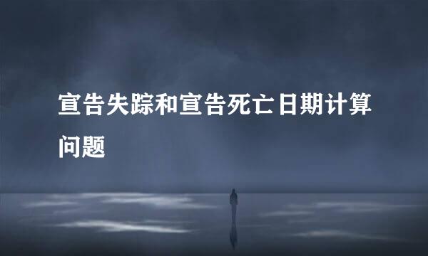 宣告失踪和宣告死亡日期计算问题