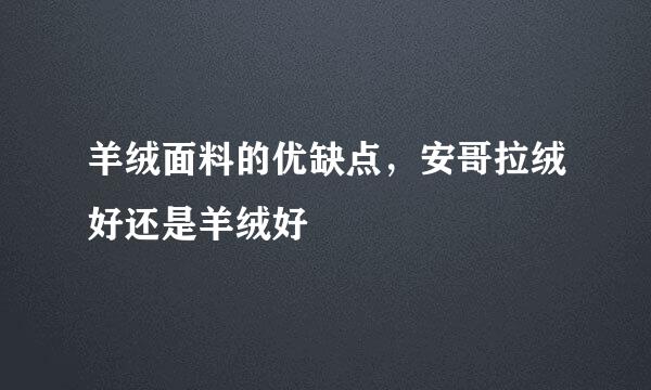 羊绒面料的优缺点，安哥拉绒好还是羊绒好