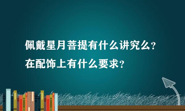 佩戴星月菩提有什么讲究么？在配饰上有什么要求？