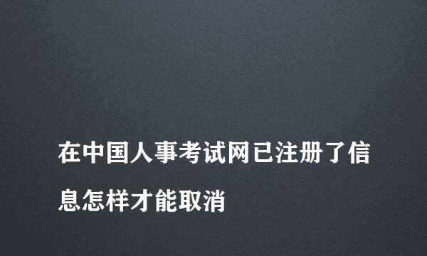 
在中国人事考试网已注册了信息怎样才能取消
