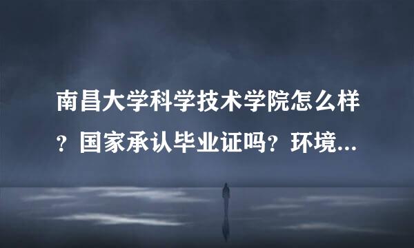 南昌大学科学技术学院怎么样？国家承认毕业证吗？环境怎么样？偏僻吗？宿舍呢？学习氛围怎么样啊？