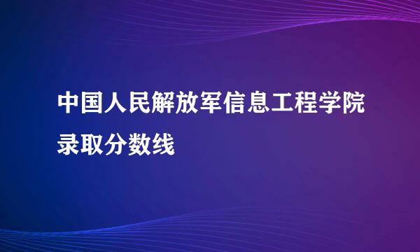 中国人民解放军信息工程学院录取分数线