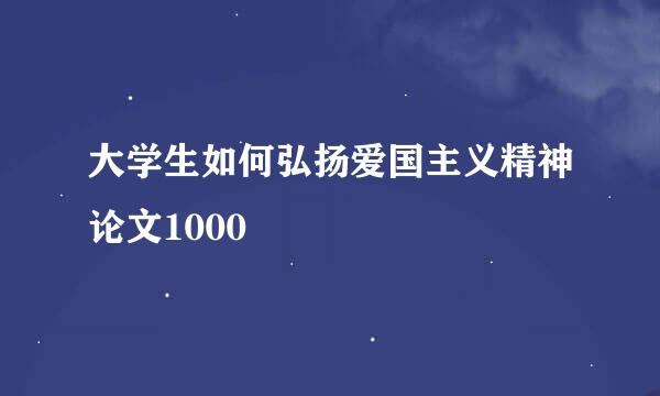 大学生如何弘扬爱国主义精神论文1000