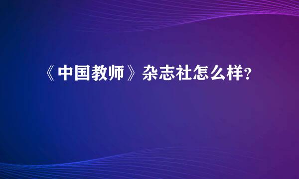 《中国教师》杂志社怎么样？