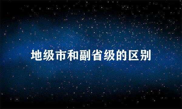 地级市和副省级的区别