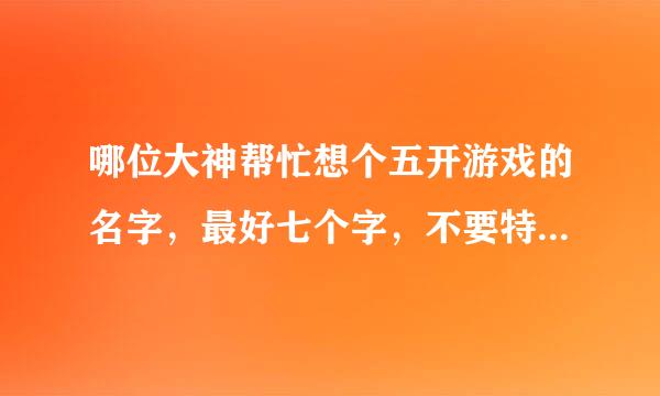 哪位大神帮忙想个五开游戏的名字，最好七个字，不要特殊符号，诗意一点的，小弟在此多谢了