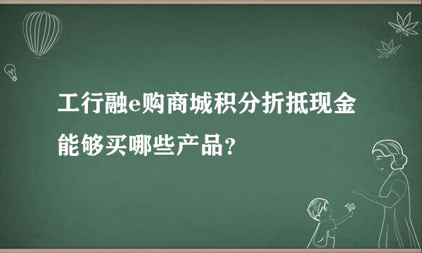 工行融e购商城积分折抵现金能够买哪些产品？