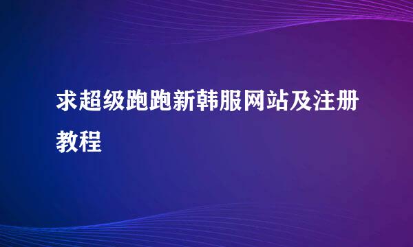 求超级跑跑新韩服网站及注册教程