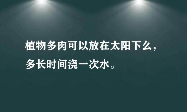 植物多肉可以放在太阳下么，多长时间浇一次水。