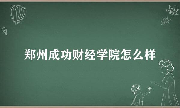 郑州成功财经学院怎么样